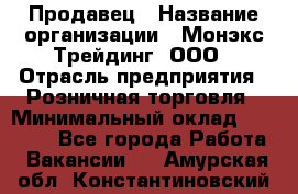 Продавец › Название организации ­ Монэкс Трейдинг, ООО › Отрасль предприятия ­ Розничная торговля › Минимальный оклад ­ 11 000 - Все города Работа » Вакансии   . Амурская обл.,Константиновский р-н